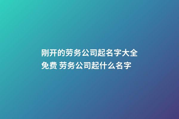 刚开的劳务公司起名字大全免费 劳务公司起什么名字